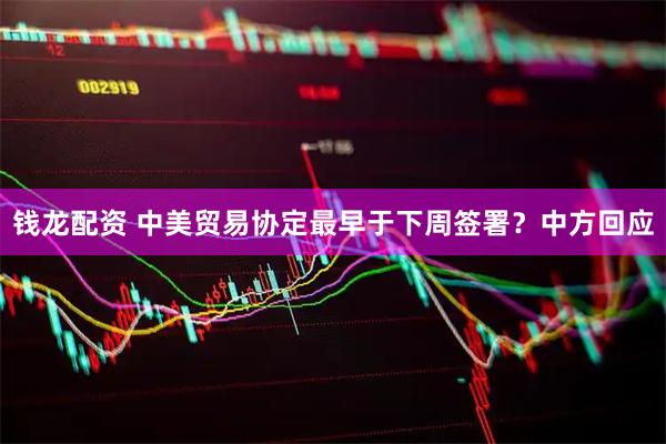钱龙配资 中美贸易协定最早于下周签署？中方回应