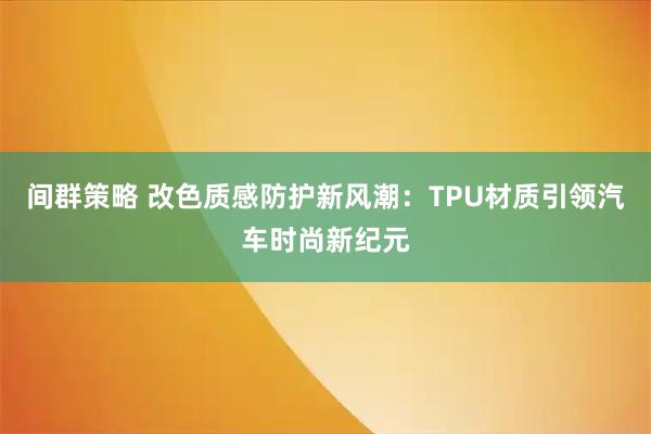 间群策略 改色质感防护新风潮：TPU材质引领汽车时尚新纪元