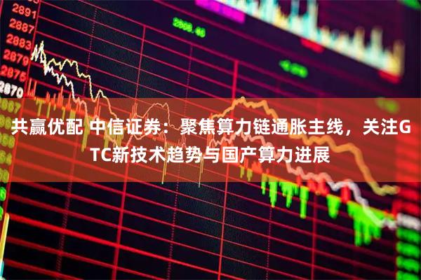 共赢优配 中信证券：聚焦算力链通胀主线，关注GTC新技术趋势与国产算力进展