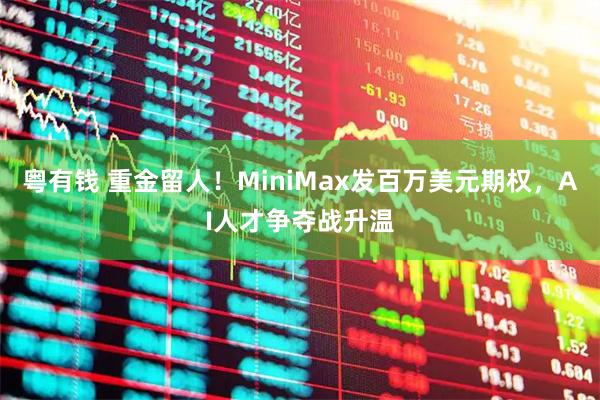 粤有钱 重金留人！MiniMax发百万美元期权，AI人才争夺战升温