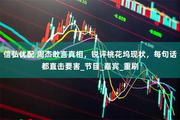 信弘优配 周杰敢言真相，锐评桃花坞现状，每句话都直击要害_节目_嘉宾_重刷