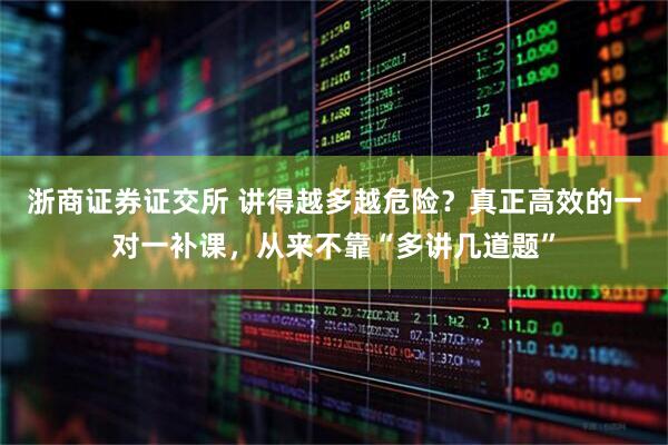 浙商证券证交所 讲得越多越危险？真正高效的一对一补课，从来不靠“多讲几道题”