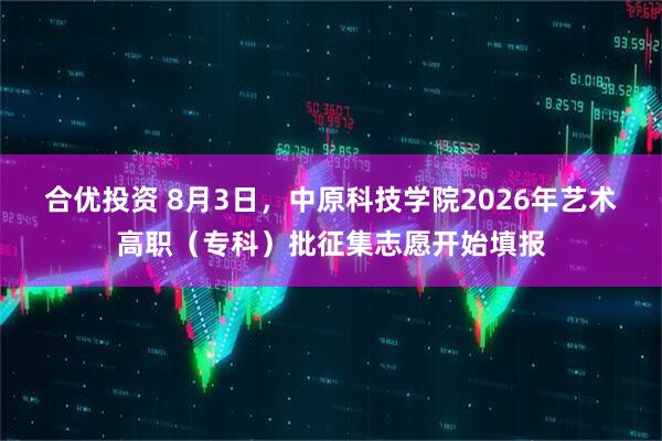 合优投资 8月3日，中原科技学院2026年艺术高职（专科）批征集志愿开始填报