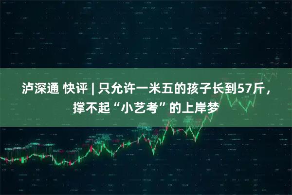 泸深通 快评 | 只允许一米五的孩子长到57斤，撑不起“小艺考”的上岸梦